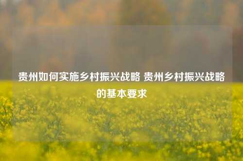 贵州如何实施乡村振兴战略 贵州乡村振兴战略的基本要求